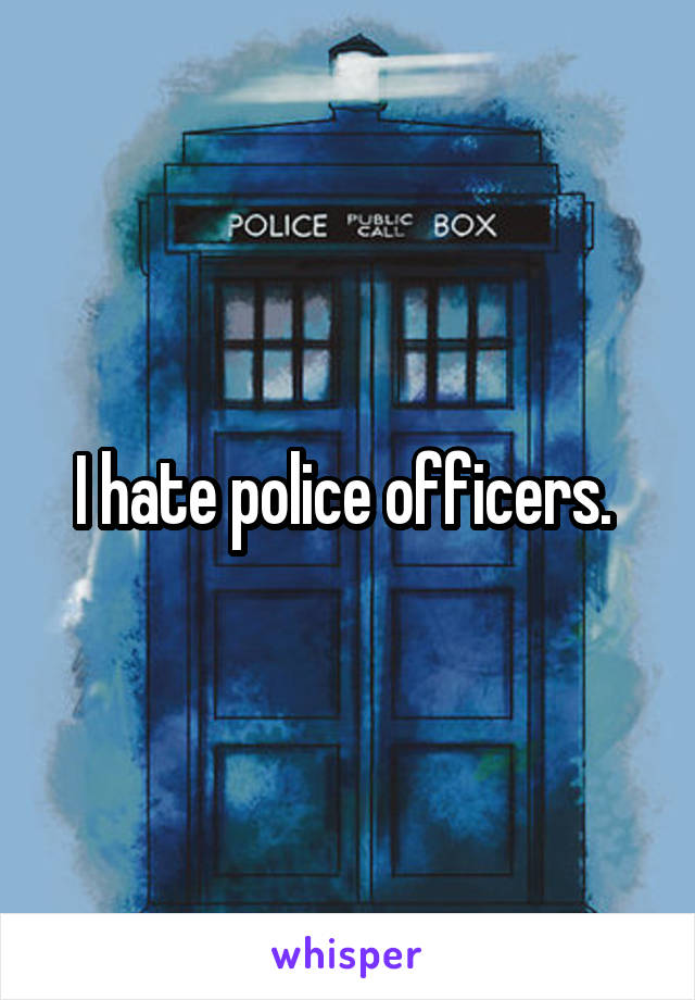 I hate police officers. 