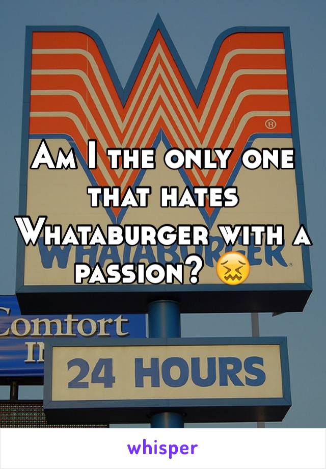 Am I the only one that hates Whataburger with a passion? 😖