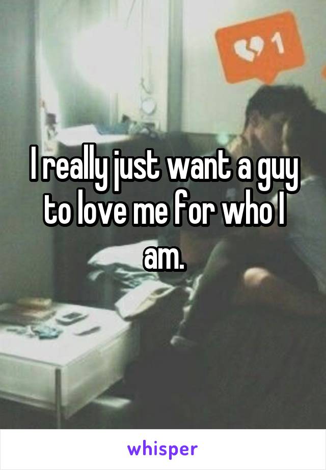 I really just want a guy to love me for who I am.
