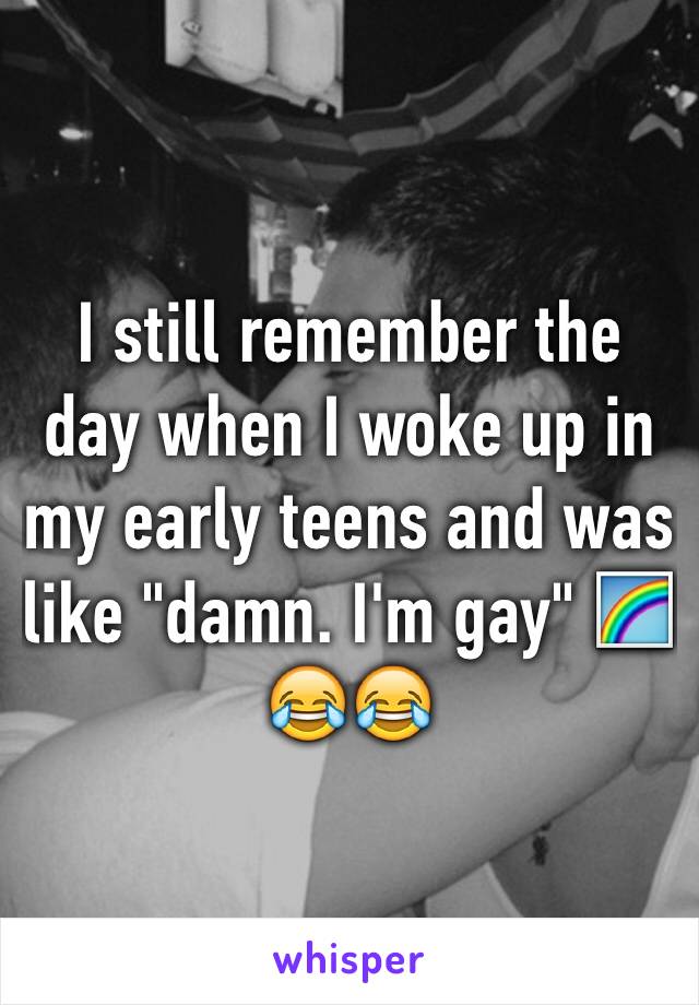 I still remember the day when I woke up in my early teens and was like "damn. I'm gay" 🌈😂😂