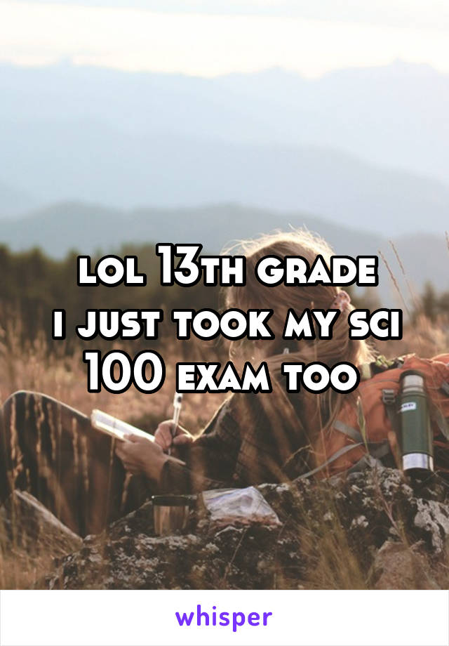 lol 13th grade
i just took my sci 100 exam too 