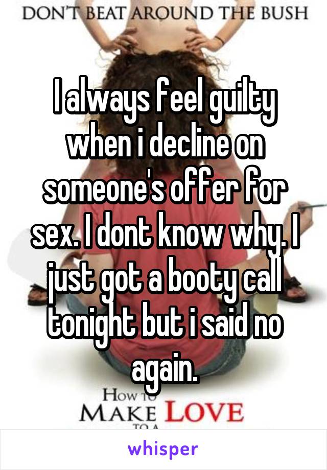 I always feel guilty when i decline on someone's offer for sex. I dont know why. I just got a booty call tonight but i said no again.