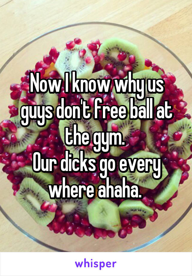 Now I know why us guys don't free ball at the gym. 
Our dicks go every where ahaha. 