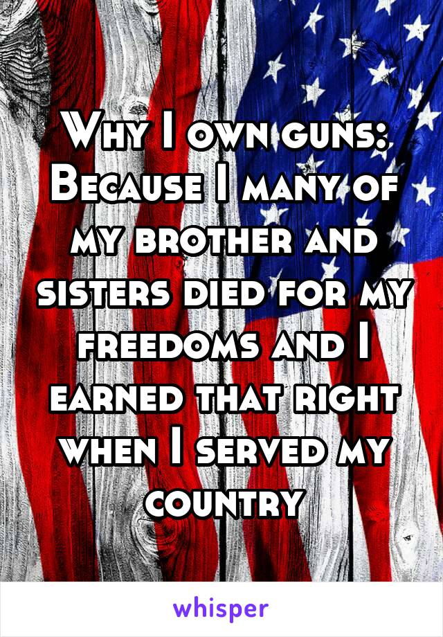 Why I own guns: Because I many of my brother and sisters died for my freedoms and I earned that right when I served my country