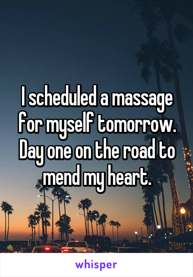 I scheduled a massage for myself tomorrow. Day one on the road to mend my heart.