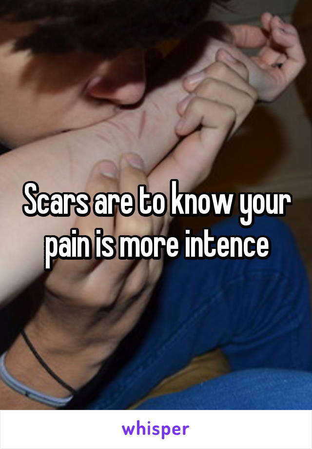 Scars are to know your pain is more intence