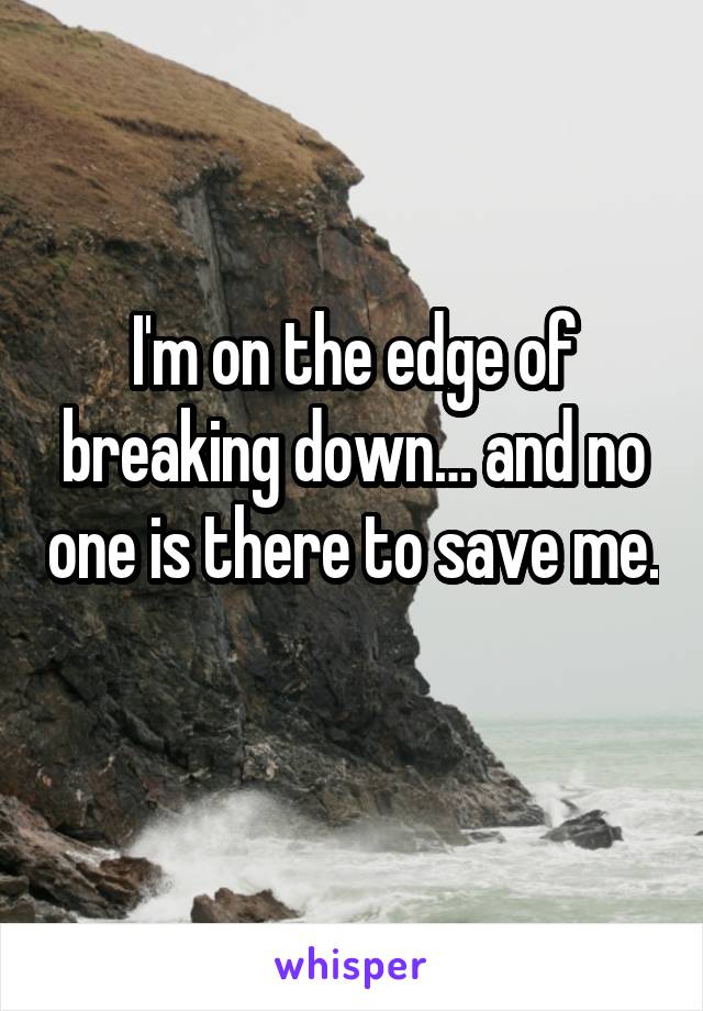 I'm on the edge of breaking down… and no one is there to save me. 