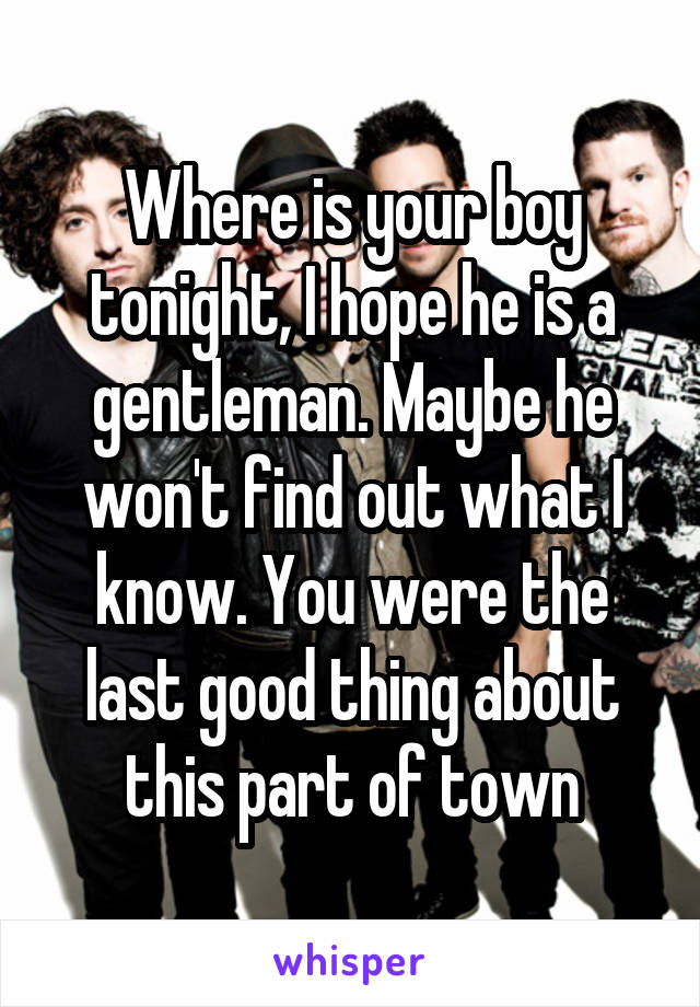 Where is your boy tonight, I hope he is a gentleman. Maybe he won't find out what I know. You were the last good thing about this part of town