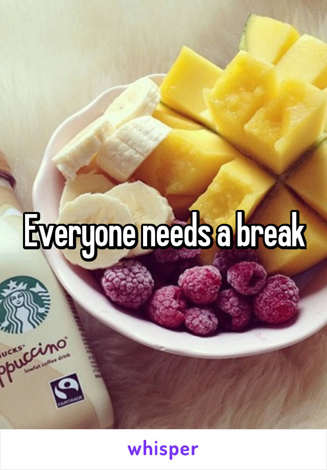 Everyone needs a break