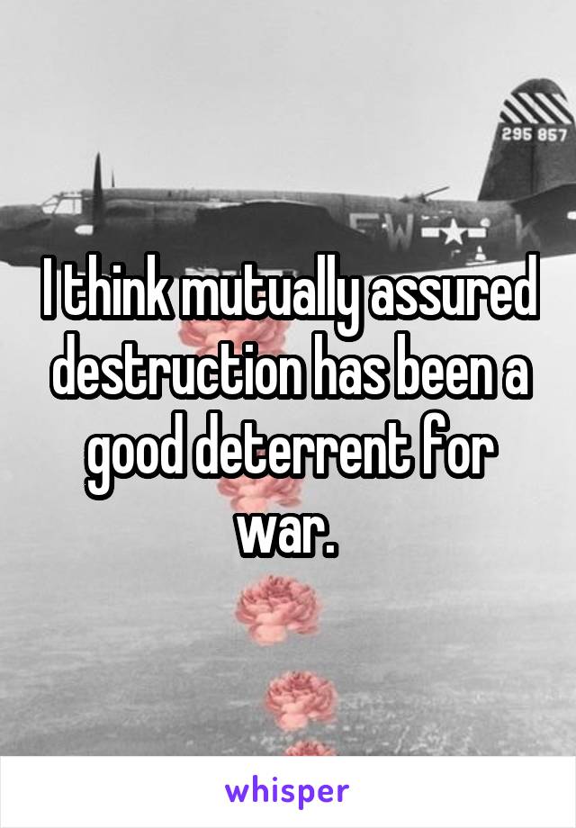 I think mutually assured destruction has been a good deterrent for war. 