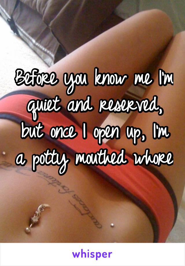 Before you know me I'm quiet and reserved, but once I open up, I'm a potty mouthed whore 