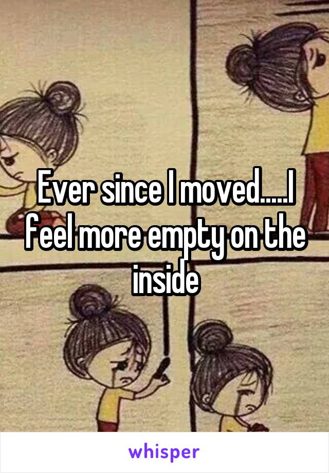 Ever since I moved.....I feel more empty on the inside