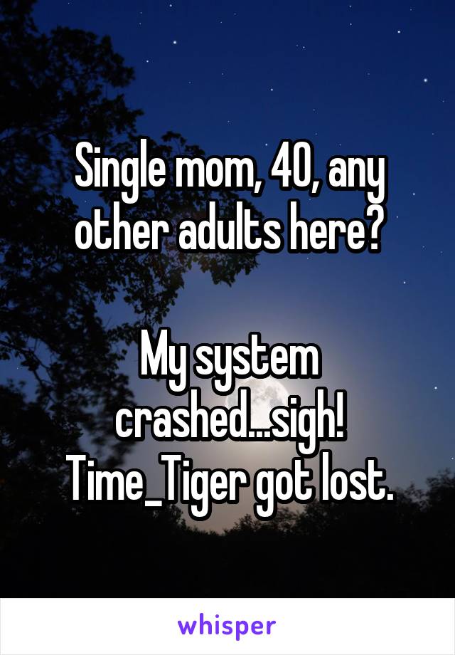 Single mom, 40, any other adults here?

My system crashed...sigh! Time_Tiger got lost.