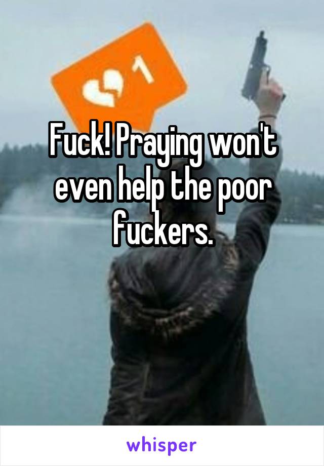 Fuck! Praying won't even help the poor fuckers.

