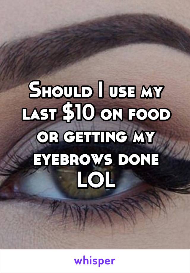 Should I use my last $10 on food or getting my eyebrows done LOL