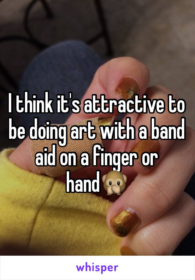 I think it's attractive to be doing art with a band aid on a finger or hand🙊