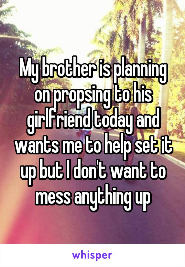 My brother is planning on propsing to his girlfriend today and wants me to help set it up but I don't want to mess anything up