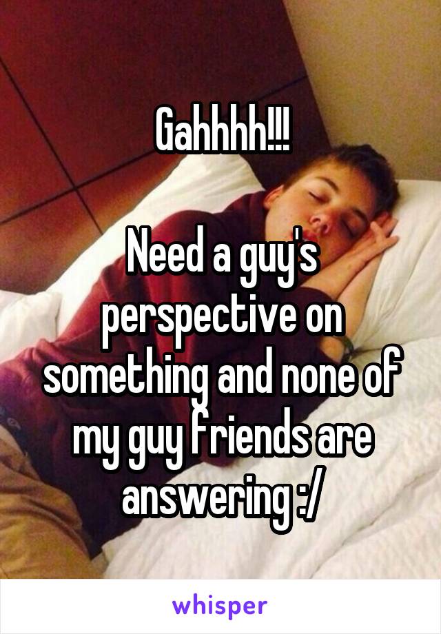 Gahhhh!!!

Need a guy's perspective on something and none of my guy friends are answering :/