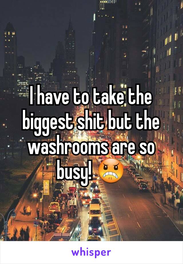 I have to take the biggest shit but the washrooms are so busy! 😠