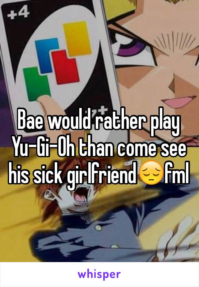 Bae would rather play Yu-Gi-Oh than come see his sick girlfriend😔fml