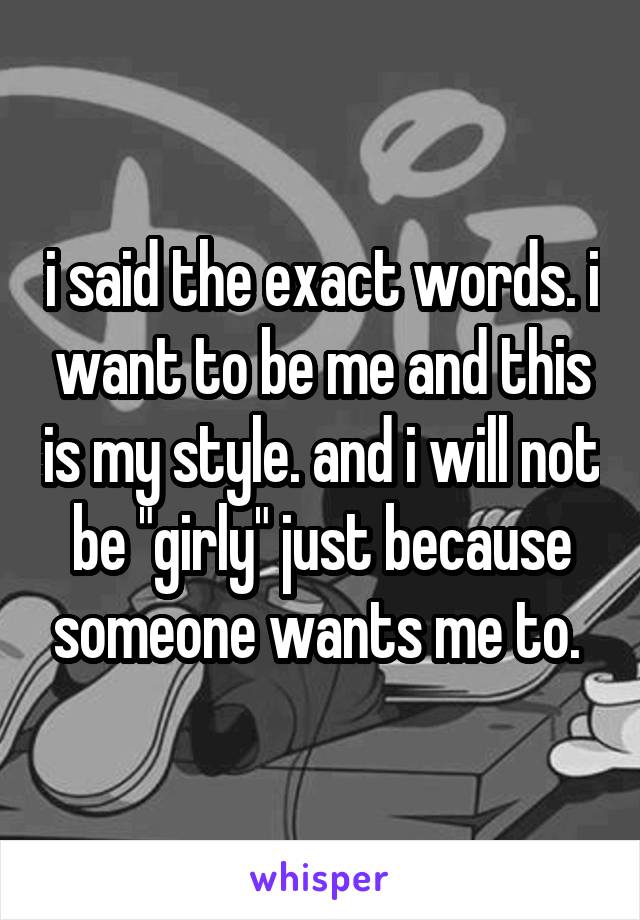 i said the exact words. i want to be me and this is my style. and i will not be "girly" just because someone wants me to. 