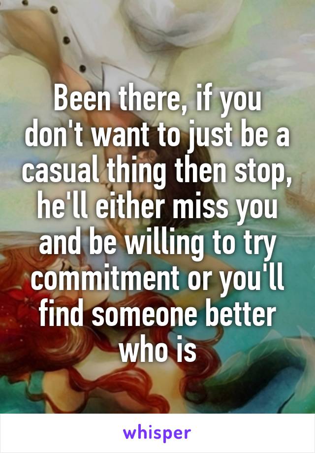 Been there, if you don't want to just be a casual thing then stop, he'll either miss you and be willing to try commitment or you'll find someone better who is