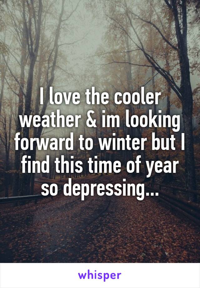 I love the cooler weather & im looking forward to winter but I find this time of year so depressing...