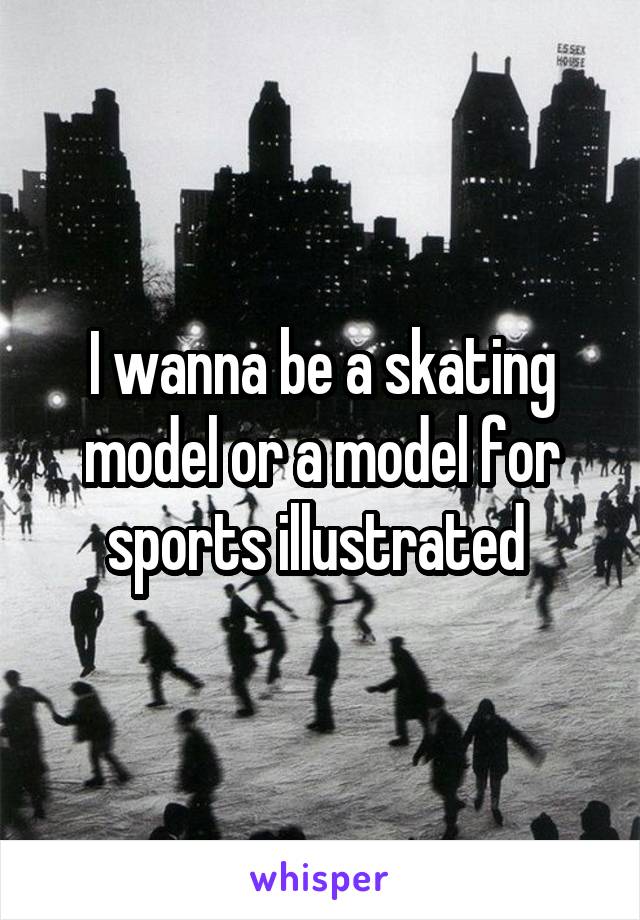 I wanna be a skating model or a model for sports illustrated 