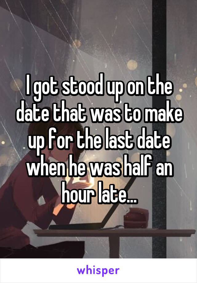 I got stood up on the date that was to make up for the last date when he was half an hour late...