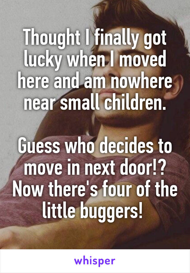 Thought I finally got lucky when I moved here and am nowhere near small children.

Guess who decides to move in next door!? Now there's four of the little buggers! 
