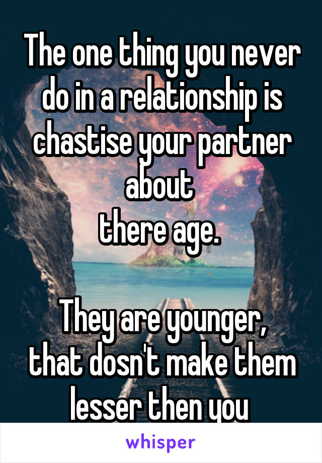 The one thing you never do in a relationship is chastise your partner about 
there age. 

They are younger, that dosn't make them lesser then you 