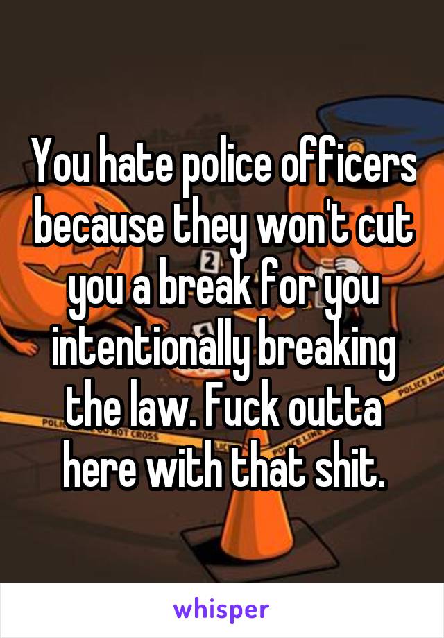 You hate police officers because they won't cut you a break for you intentionally breaking the law. Fuck outta here with that shit.