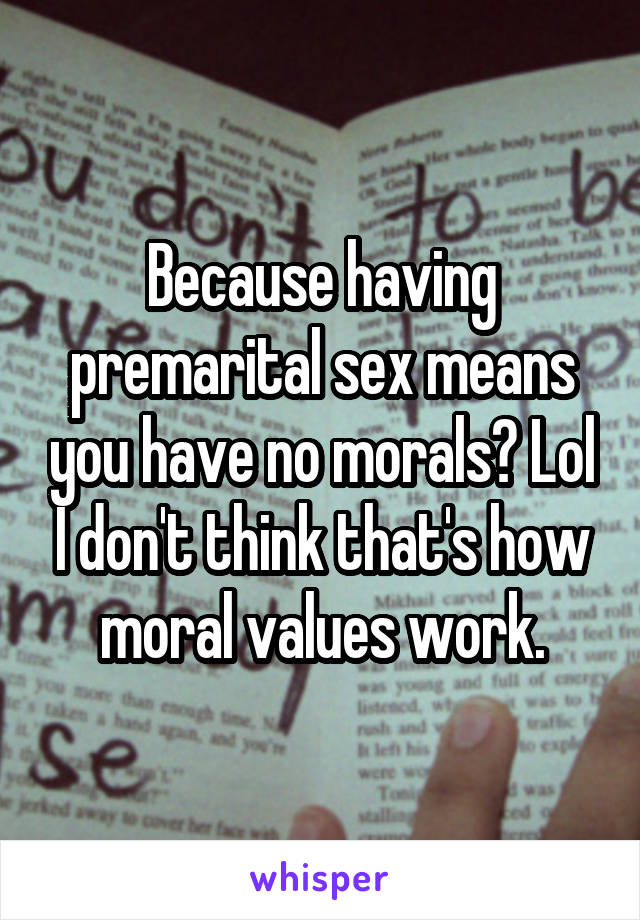 Because having premarital sex means you have no morals? Lol I don't think that's how moral values work.
