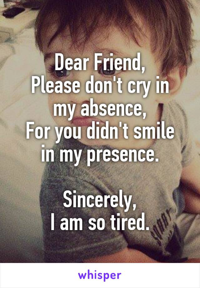 Dear Friend,
Please don't cry in my absence,
For you didn't smile in my presence.

Sincerely,
I am so tired.