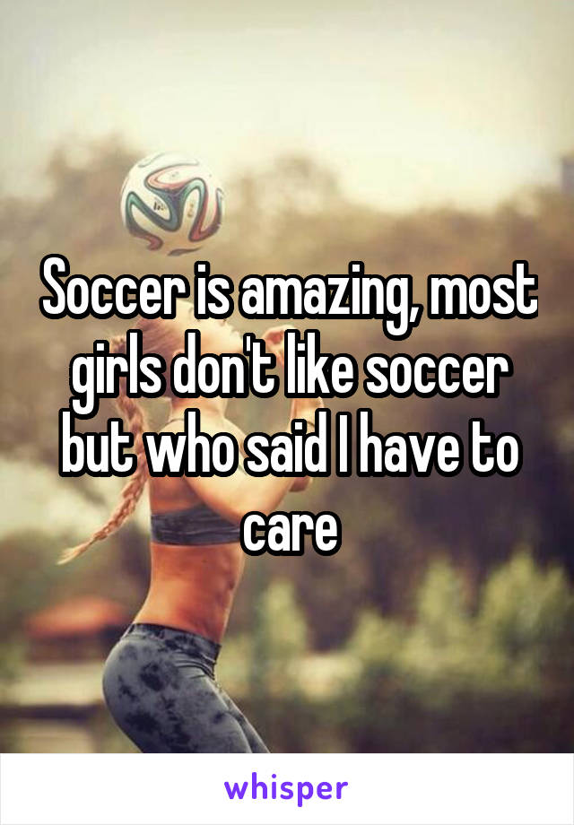 Soccer is amazing, most girls don't like soccer but who said I have to care