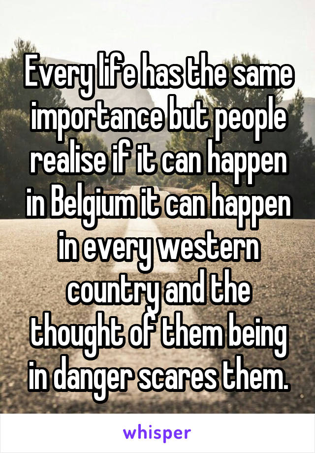 Every life has the same importance but people realise if it can happen in Belgium it can happen in every western country and the thought of them being in danger scares them.