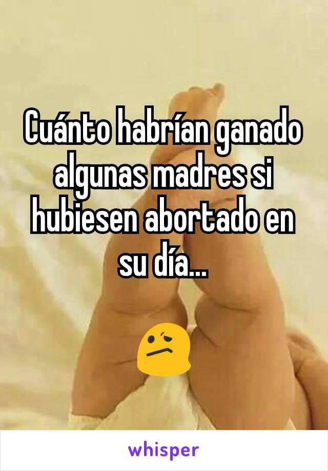 Cuánto habrían ganado algunas madres si hubiesen abortado en su día...

😕