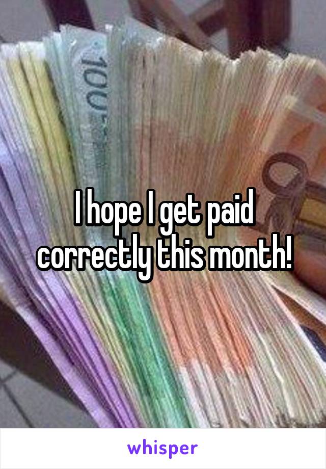 I hope I get paid correctly this month!