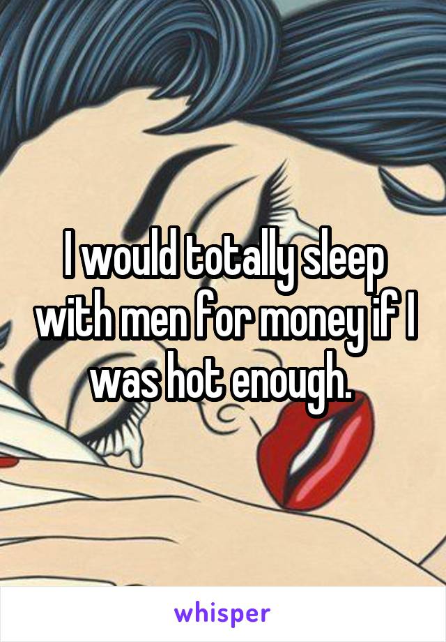 I would totally sleep with men for money if I was hot enough. 