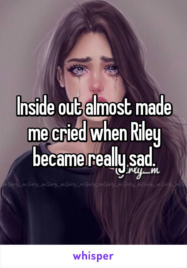 Inside out almost made me cried when Riley became really sad.