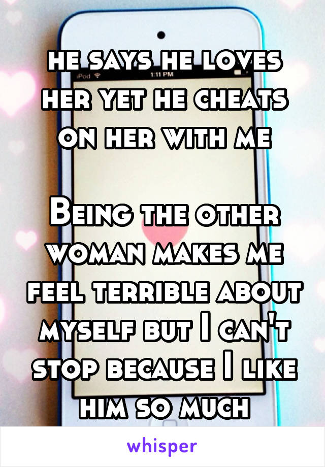 he says he loves her yet he cheats on her with me

Being the other woman makes me feel terrible about myself but I can't stop because I like him so much