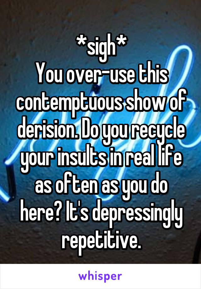 *sigh*
You over-use this contemptuous show of derision. Do you recycle your insults in real life as often as you do here? It's depressingly repetitive.