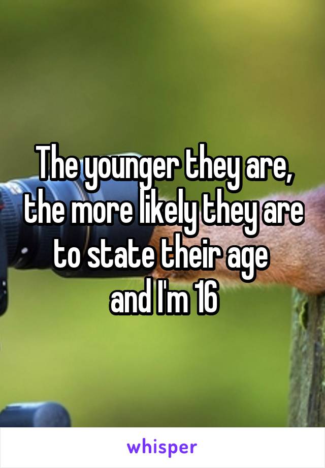 The younger they are, the more likely they are to state their age 
and I'm 16