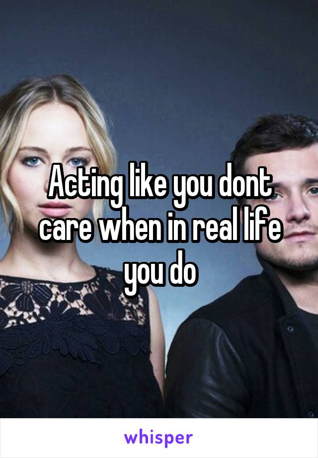 Acting like you dont care when in real life you do