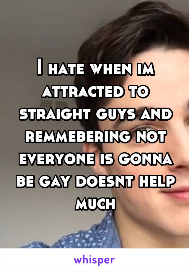 I hate when im attracted to straight guys and remmebering not everyone is gonna be gay doesnt help much