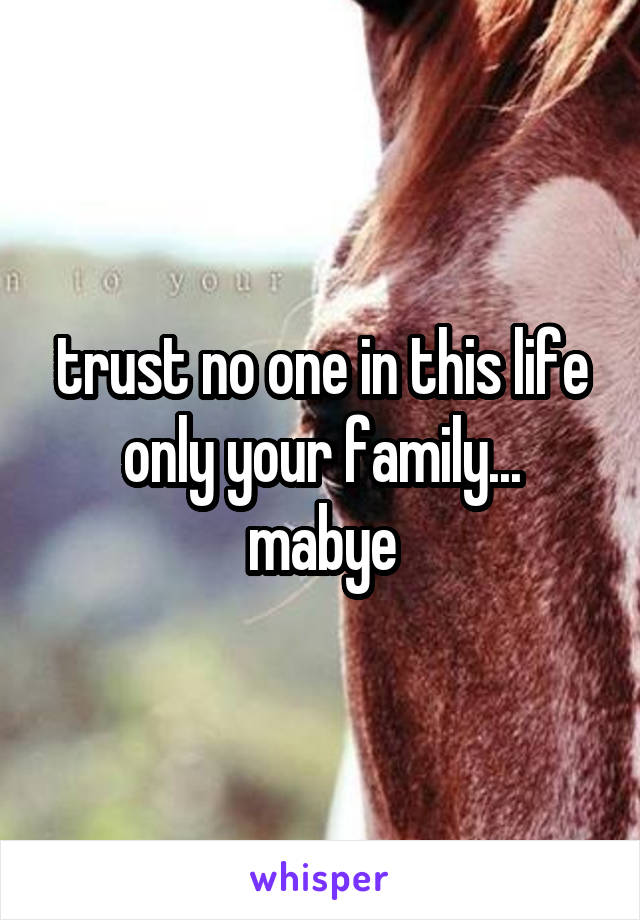 trust no one in this life
only your family... mabye