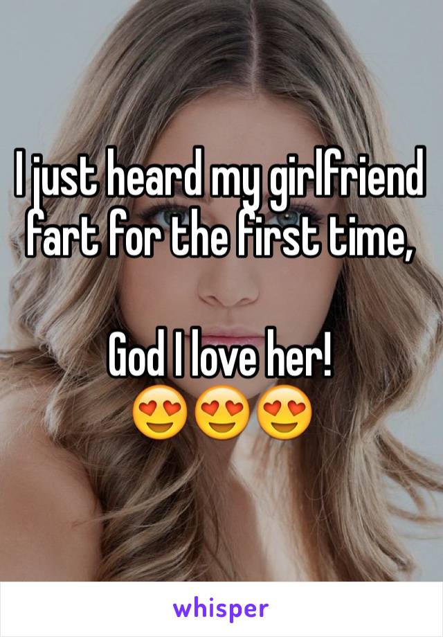 I just heard my girlfriend fart for the first time,

God I love her! 
😍😍😍