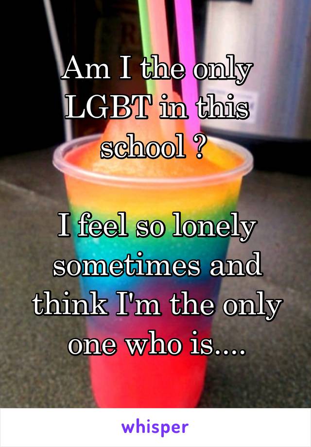 Am I the only LGBT in this school ? 

I feel so lonely sometimes and think I'm the only one who is....
