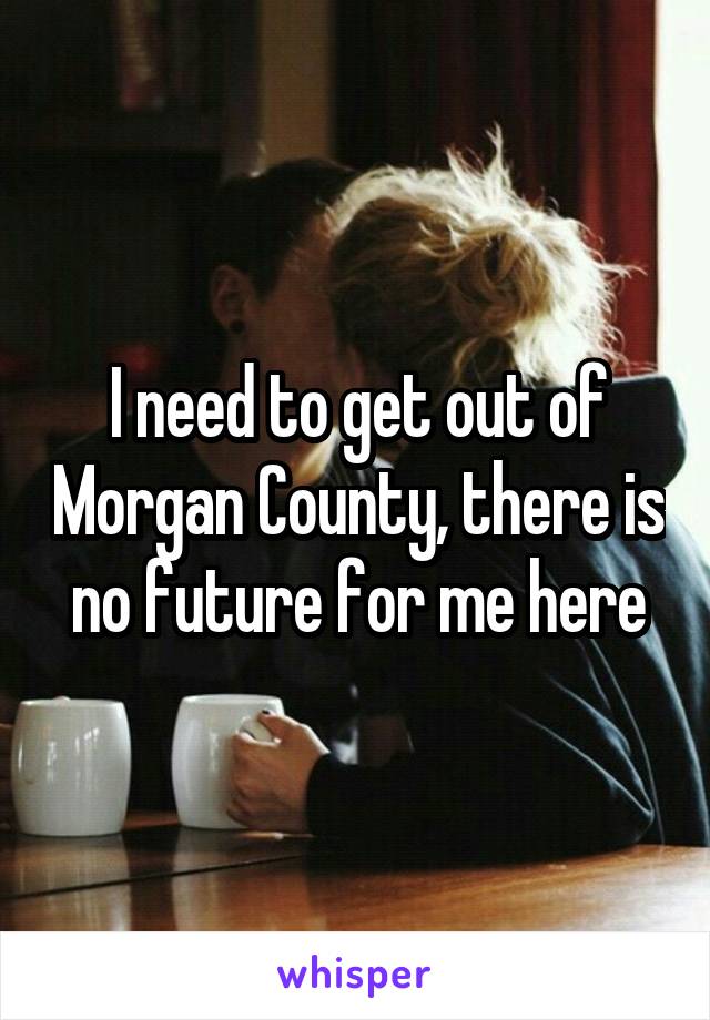 I need to get out of Morgan County, there is no future for me here