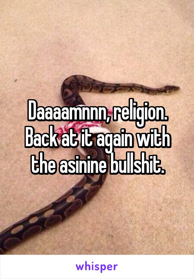Daaaamnnn, religion. Back at it again with the asinine bullshit.